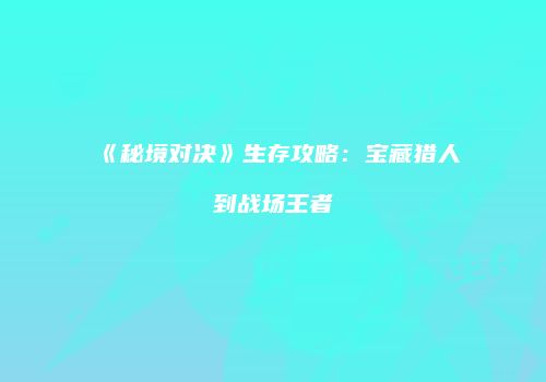《秘境对决》生存攻略：宝藏猎人到战场王者
