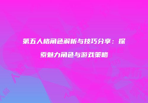 第五人格角色解析与技巧分享：探索魅力角色与游戏策略