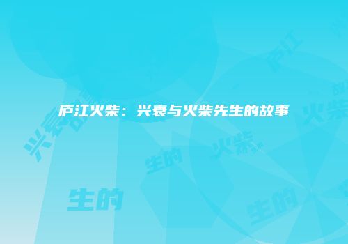 庐江火柴：兴衰与火柴先生的故事