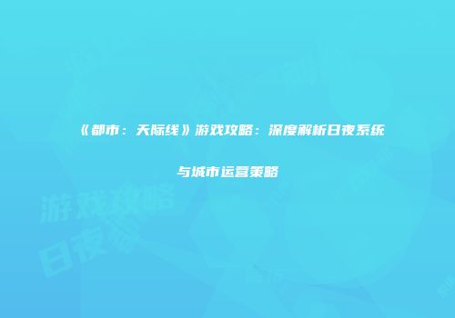 《都市：天际线》游戏攻略：深度解析日夜系统与城市运营策略