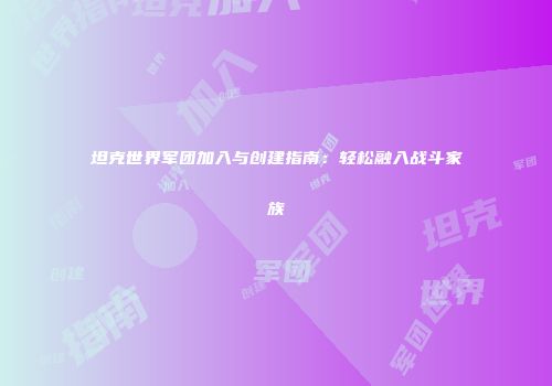 坦克世界军团加入与创建指南：轻松融入战斗家族