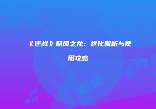 《逆战》飓风之龙：进化解析与使用攻略