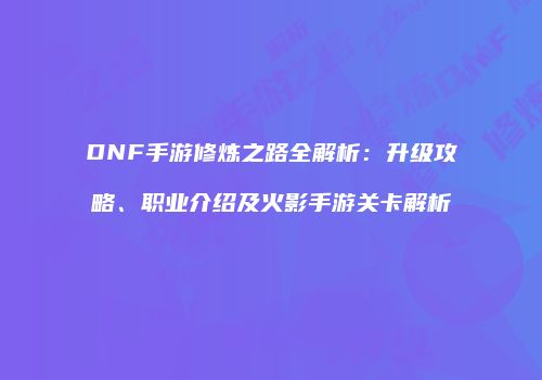 DNF手游修炼之路全解析：升级攻略、职业介绍及火影手游关卡解析