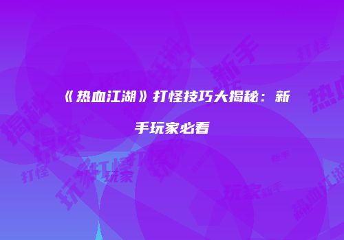 《热血江湖》打怪技巧大揭秘：新手玩家必看
