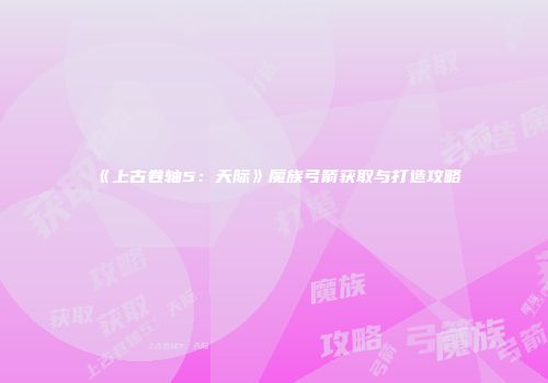 《上古卷轴5：天际》魔族弓箭获取与打造攻略