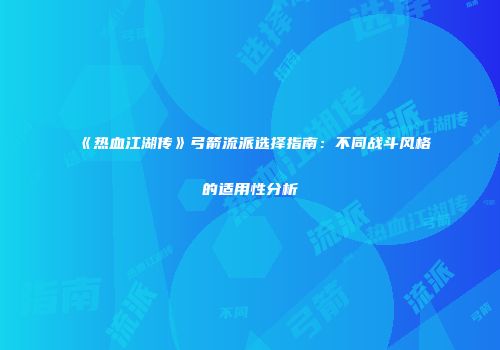 《热血江湖传》弓箭流派选择指南：不同战斗风格的适用性分析