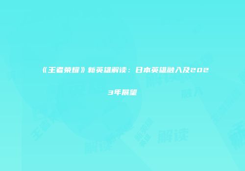 《王者荣耀》新英雄解读：日本英雄融入及2023年展望