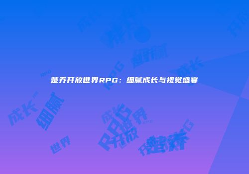 楚乔开放世界RPG：细腻成长与视觉盛宴