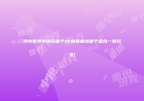 坦克世界中坦玩哪个(中坦和重坦哪个适合一般玩家)