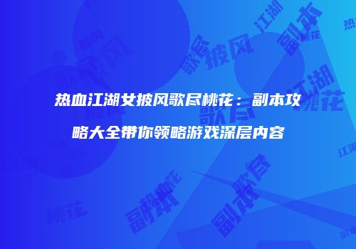 热血江湖女披风歌尽桃花：副本攻略大全带你领略游戏深层内容