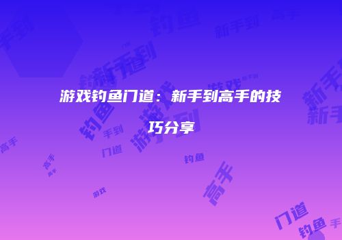 游戏钓鱼门道：新手到高手的技巧分享