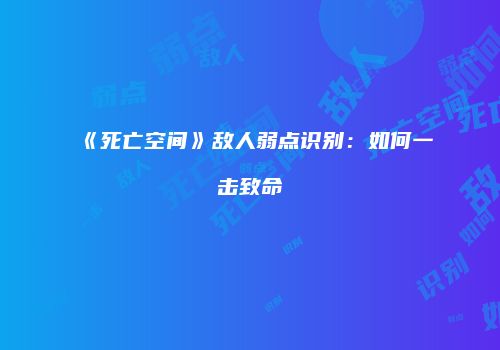 《死亡空间》敌人弱点识别：如何一击致命
