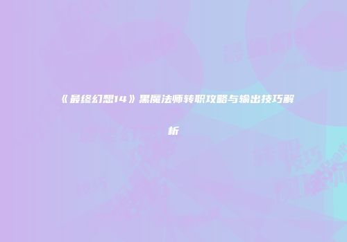 《最终幻想14》黑魔法师转职攻略与输出技巧解析