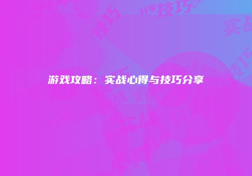 游戏攻略：实战心得与技巧分享