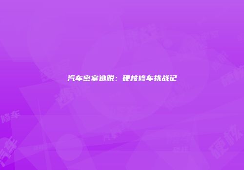 汽车密室逃脱：硬核修车挑战记