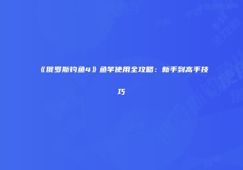 《俄罗斯钓鱼4》鱼竿使用全攻略：新手到高手技巧