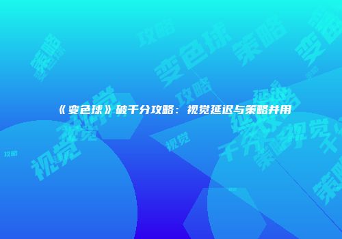 《变色球》破千分攻略：视觉延迟与策略并用