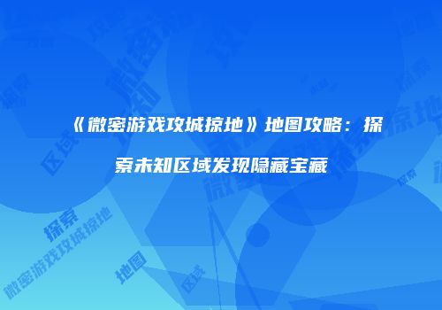 《微密游戏攻城掠地》地图攻略：探索未知区域发现隐藏宝藏