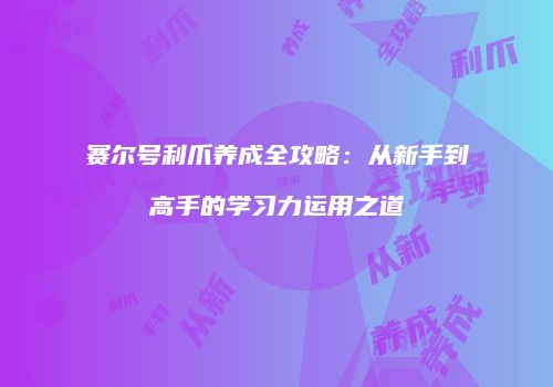 赛尔号利爪养成全攻略:从新手到高手的学习力运用之道