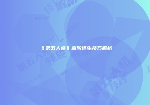 《第五人格》高阶逃生技巧解析
