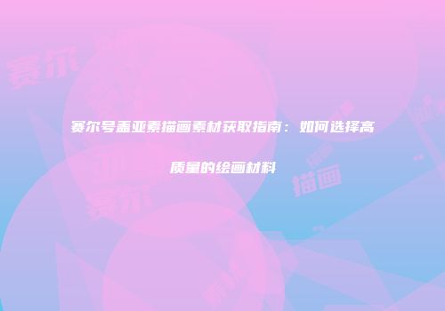赛尔号盖亚素描画素材获取指南：如何选择高质量的绘画材料