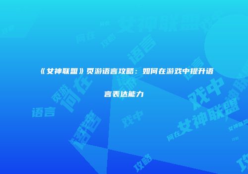 《女神联盟》页游语言攻略：如何在游戏中提升语言表达能力