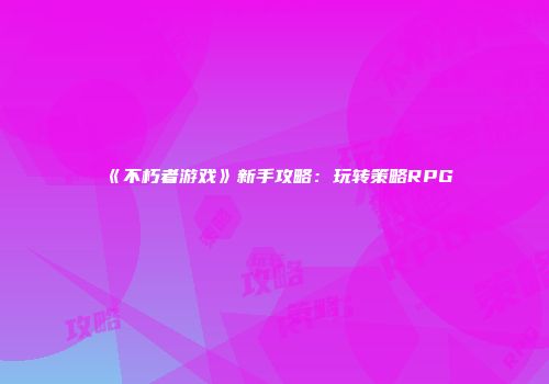 《不朽者游戏》新手攻略：玩转策略RPG