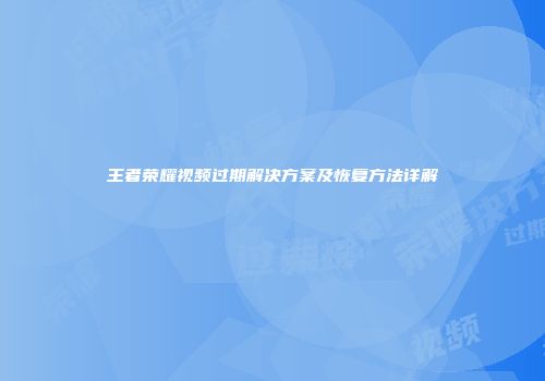 王者荣耀视频过期解决方案及恢复方法详解