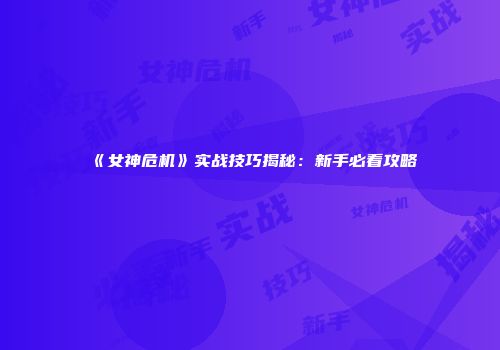 《女神危机》实战技巧揭秘：新手必看攻略