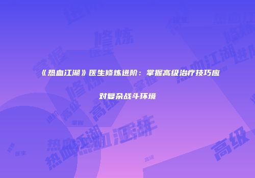 《热血江湖》医生修炼进阶：掌握高级治疗技巧应对复杂战斗环境