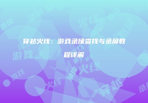 穿越火线：游戏录像查找与录屏教程详解