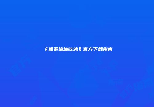 《像素绝地吃鸡》官方下载指南
