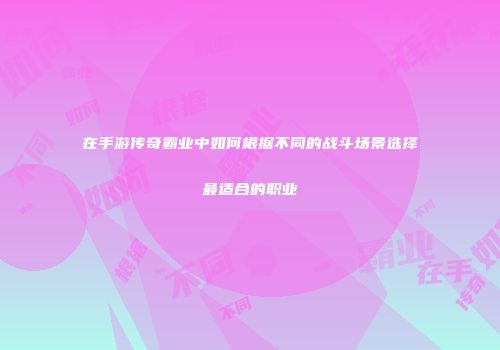 在手游传奇霸业中如何根据不同的战斗场景选择最适合的职业