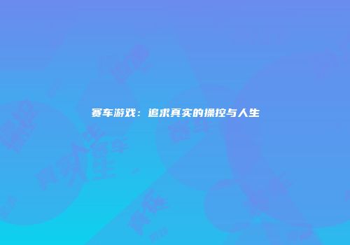 赛车游戏：追求真实的操控与人生