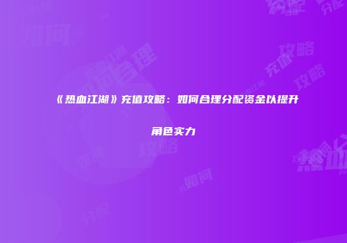 《热血江湖》充值攻略：如何合理分配资金以提升角色实力