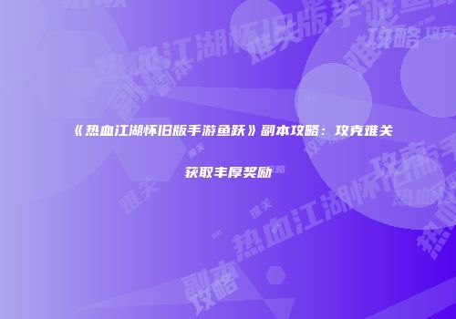 《热血江湖怀旧版手游鱼跃》副本攻略：攻克难关获取丰厚奖励