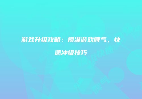 游戏升级攻略：摸准游戏脾气，快速冲级技巧