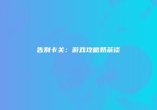 告别卡关：游戏攻略奶茶谈