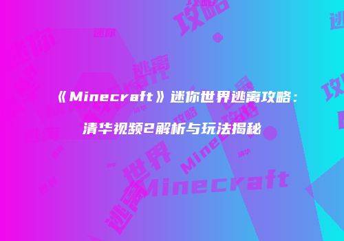 《Minecraft》迷你世界逃离攻略：清华视频2解析与玩法揭秘