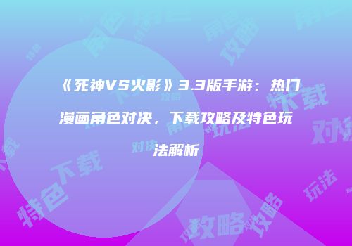 《死神VS火影》3.3版手游：热门漫画角色对决，下载攻略及特色玩法解析