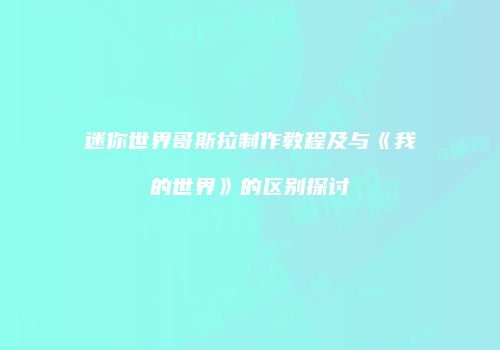 迷你世界哥斯拉制作教程及与《我的世界》的区别探讨