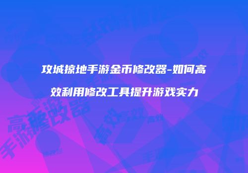 攻城掠地手游金币修改器-如何高效利用修改工具提升游戏实力
