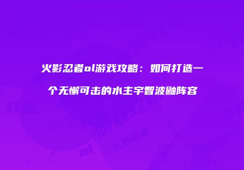 火影忍者ol游戏攻略：如何打造一个无懈可击的水主宇智波鼬阵容