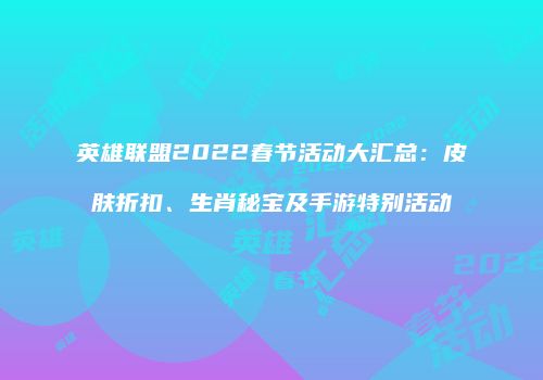 英雄联盟2022春节活动大汇总：皮肤折扣、生肖秘宝及手游特别活动