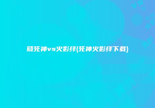 晓死神vs火影绊(死神火影绊下载)