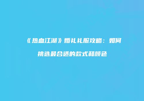 《热血江湖》婚礼礼服攻略：如何挑选最合适的款式和颜色