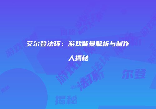 艾尔登法环：游戏背景解析与制作人揭秘
