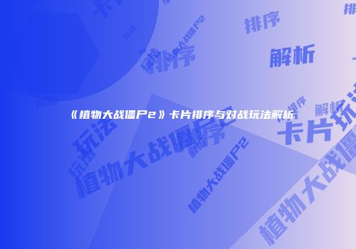 《植物大战僵尸2》卡片排序与对战玩法解析