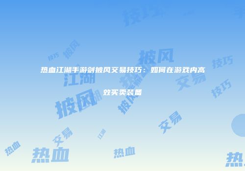 热血江湖手游剑披风交易技巧：如何在游戏内高效买卖装备