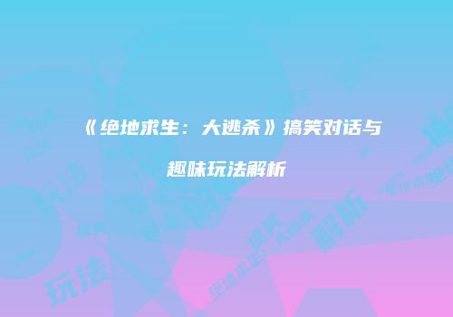 《绝地求生：大逃杀》搞笑对话与趣味玩法解析